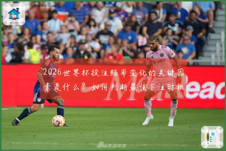 2026世界杯投注赔率变化的关键因素是什么?如何判断最佳下注时机?