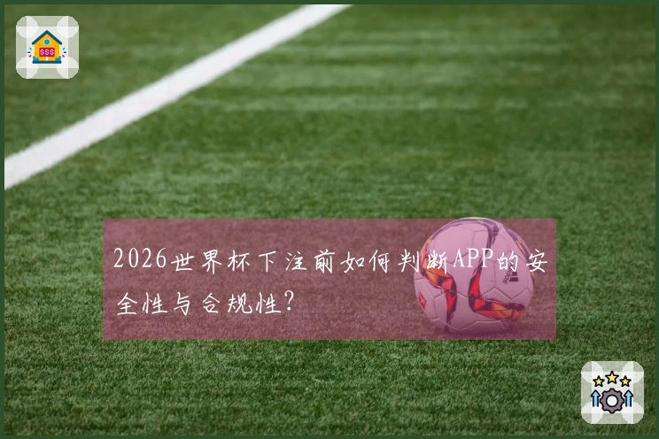 2026世界杯下注前如何判断APP的安全性与合规性？