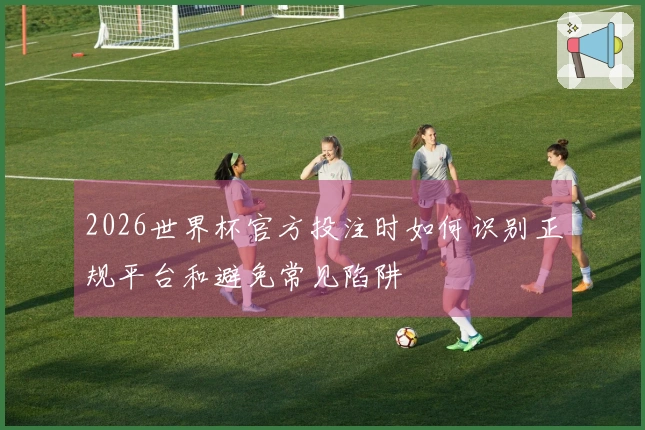 2026世界杯官方投注时如何识别正规平台和避免常见陷阱