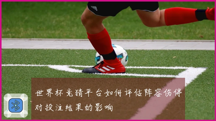 世界杯竞猜平台如何评估阵容伤停对投注结果的影响