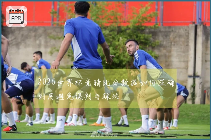 2026世界杯竞猜比分数据如何正确利用避免误判与踩坑