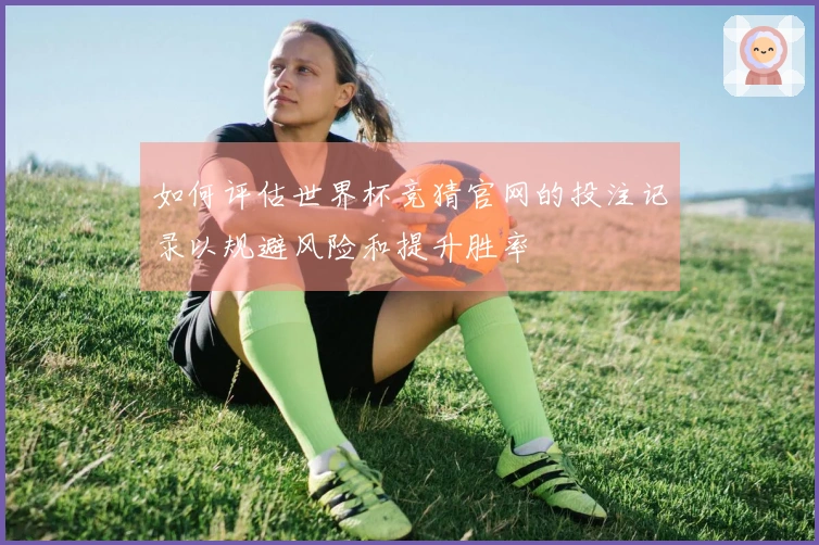 如何评估世界杯竞猜官网的投注记录以规避风险和提升胜率