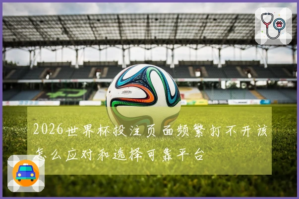 2026世界杯投注页面频繁打不开该怎么应对和选择可靠平台