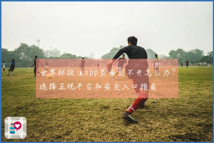 世界杯投注app页面打不开怎么办?选择正规平台和安全入口指南