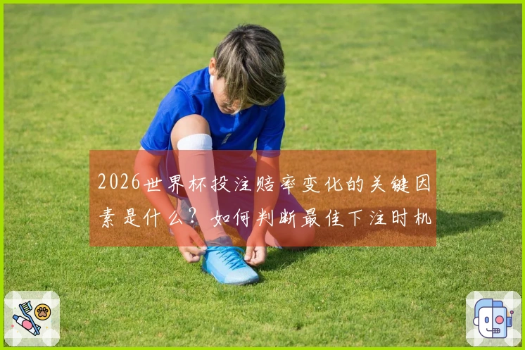 2026世界杯投注赔率变化的关键因素是什么？如何判断最佳下注时机？