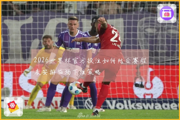 2026世界杯官方投注如何结合赛程表安排临场下注策略