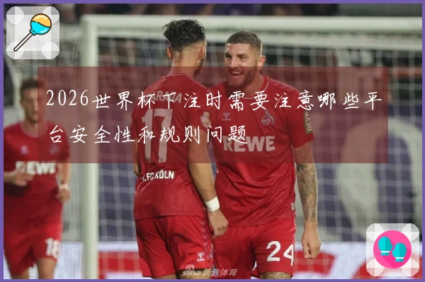2026世界杯下注时需要注意哪些平台安全性和规则问题