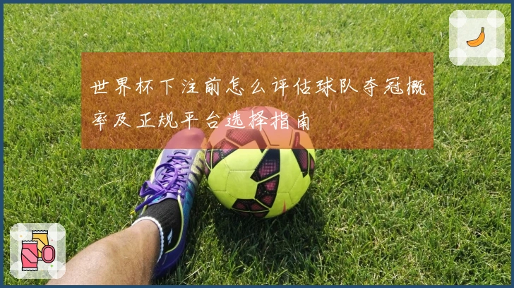 世界杯下注前怎么评估球队夺冠概率及正规平台选择指南