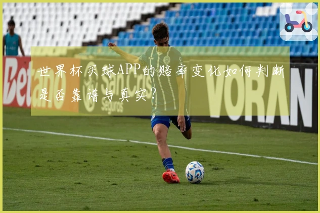 世界杯买球APP的赔率变化如何判断是否靠谱与真实？