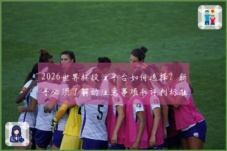 2026世界杯投注平台如何选择？新手必须了解的注意事项和评判标准