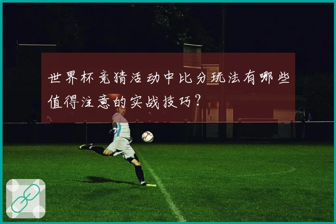 世界杯竞猜活动中比分玩法有哪些值得注意的实战技巧？