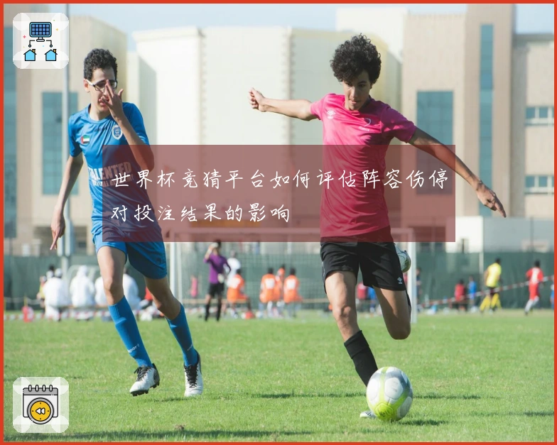 世界杯竞猜平台如何评估阵容伤停对投注结果的影响