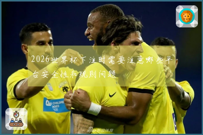 2026世界杯下注时需要注意哪些平台安全性和规则问题