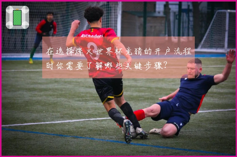 在选择烽火世界杯竞猜的开户流程时你需要了解哪些关键步骤?