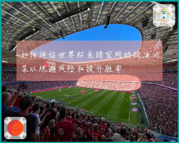 如何评估世界杯竞猜官网的投注记录以规避风险和提升胜率