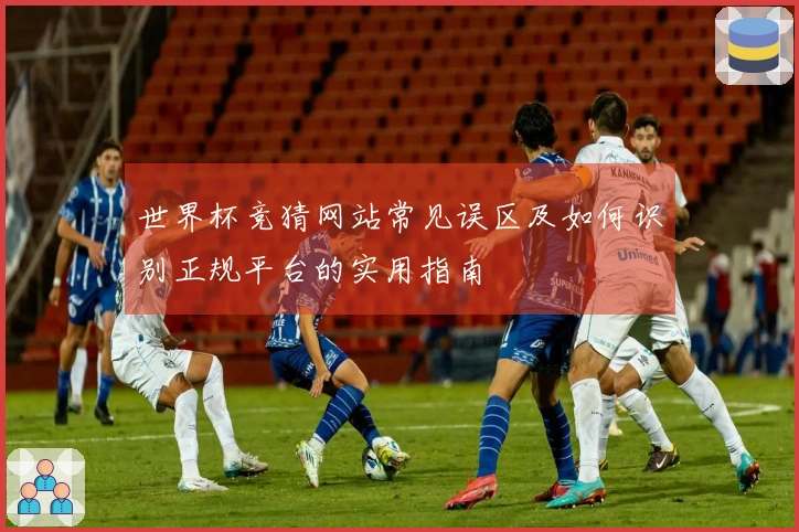 世界杯竞猜网站常见误区及如何识别正规平台的实用指南