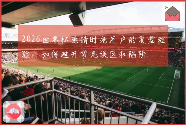 2026世界杯竞猜时老用户的复盘经验，如何避开常见误区和陷阱