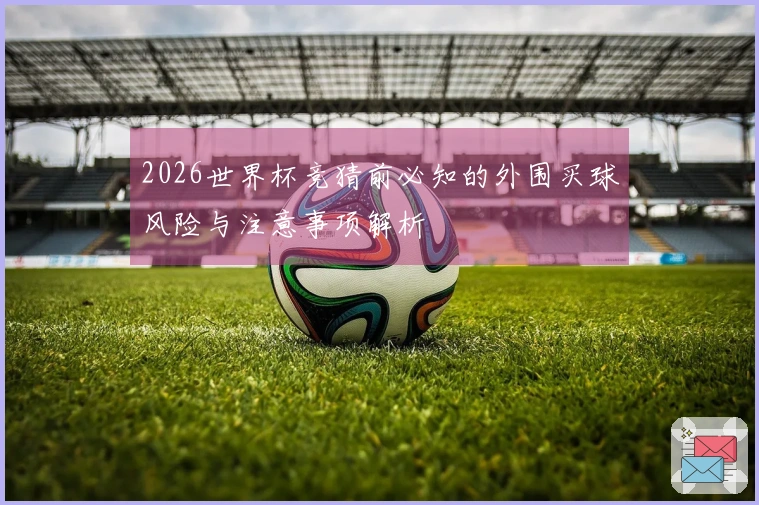 2026世界杯竞猜前必知的外围买球风险与注意事项解析