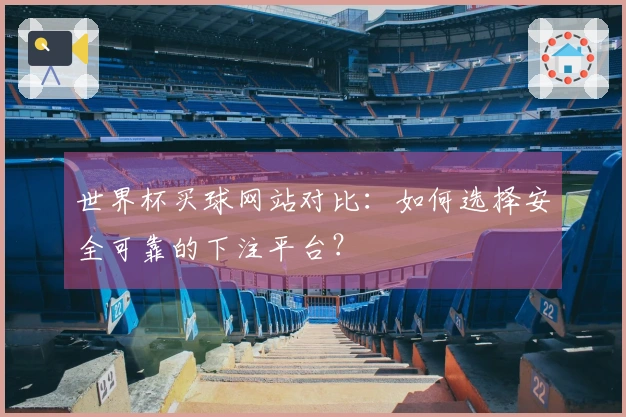 世界杯买球网站对比:如何选择安全可靠的下注平台?