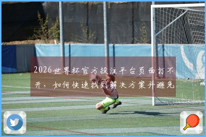 2026世界杯官方投注平台页面打不开，如何快速找到解决方案并避免常见问题？