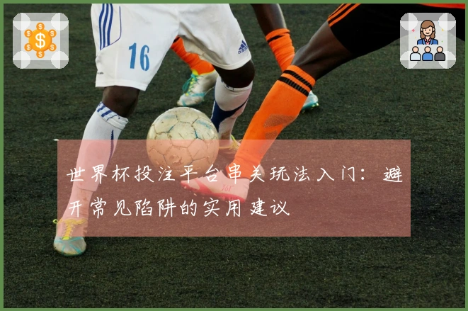 世界杯投注平台串关玩法入门：避开常见陷阱的实用建议