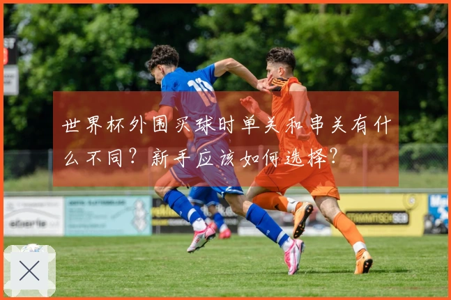 世界杯外围买球时单关和串关有什么不同?新手应该如何选择?