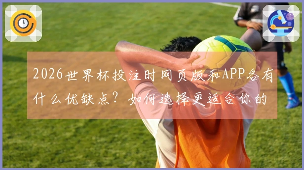 2026世界杯投注时网页版和APP各有什么优缺点？如何选择更适合你的方式？