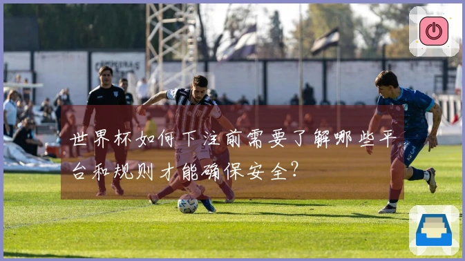 世界杯如何下注前需要了解哪些平台和规则才能确保安全?
