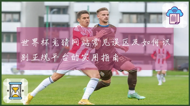 世界杯竞猜网站常见误区及如何识别正规平台的实用指南