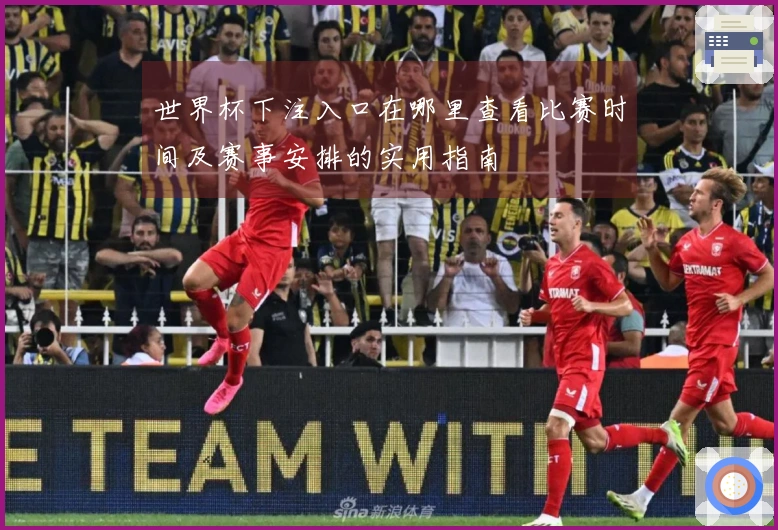 世界杯下注入口在哪里查看比赛时间及赛事安排的实用指南