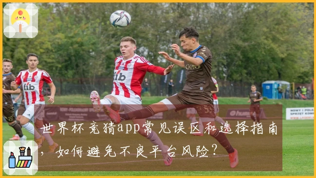 世界杯竞猜app常见误区和选择指南,如何避免不良平台风险?