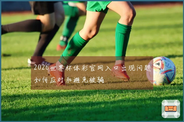 2026世界杯体彩官网入口出现问题如何应对和避免被骗