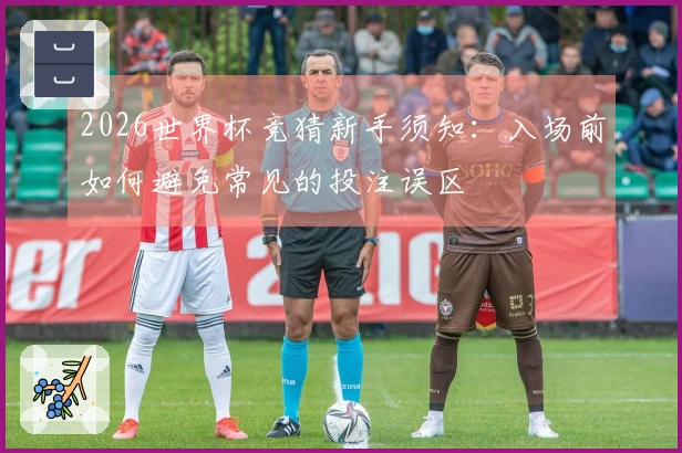 2026世界杯竞猜新手须知:入场前如何避免常见的投注误区