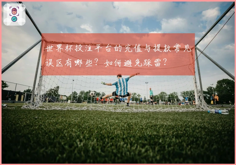 世界杯投注平台的充值与提款常见误区有哪些？如何避免踩雷？