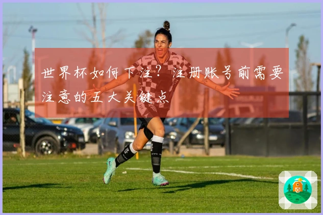 世界杯如何下注？注册账号前需要注意的五大关键点