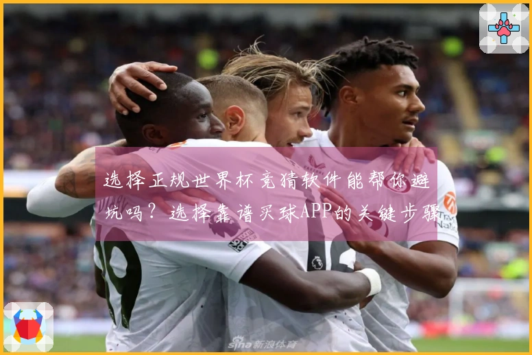 选择正规世界杯竞猜软件能帮你避坑吗?选择靠谱买球APP的关键步骤