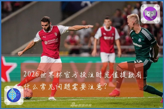 2026世界杯官方投注时充值提款有什么常见问题需要注意?