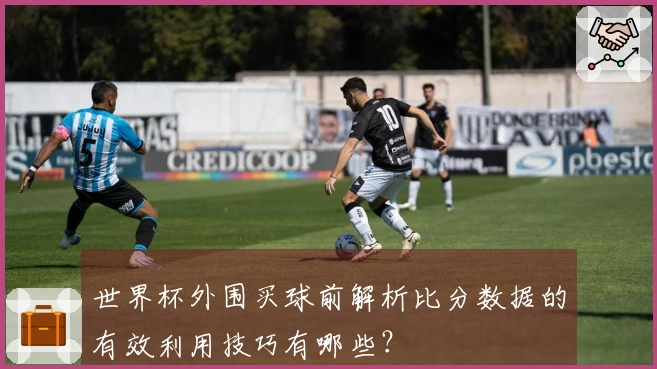 世界杯外围买球前解析比分数据的有效利用技巧有哪些？
