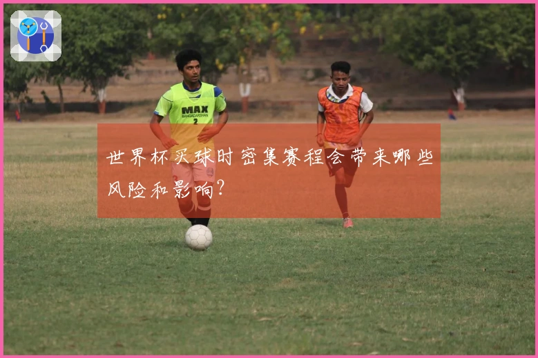 世界杯买球时密集赛程会带来哪些风险和影响？