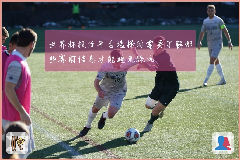世界杯投注平台选择时需要了解哪些赛前信息才能避免踩坑