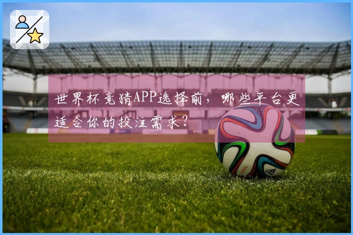 世界杯竞猜APP选择前，哪些平台更适合你的投注需求？