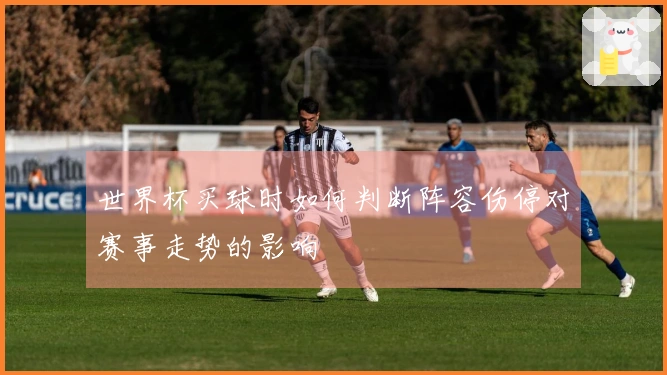 世界杯买球时如何判断阵容伤停对赛事走势的影响