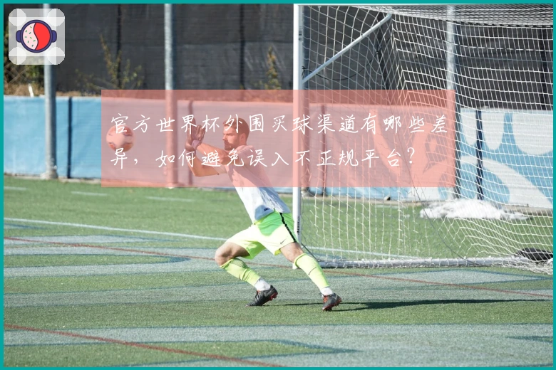 官方世界杯外围买球渠道有哪些差异，如何避免误入不正规平台？