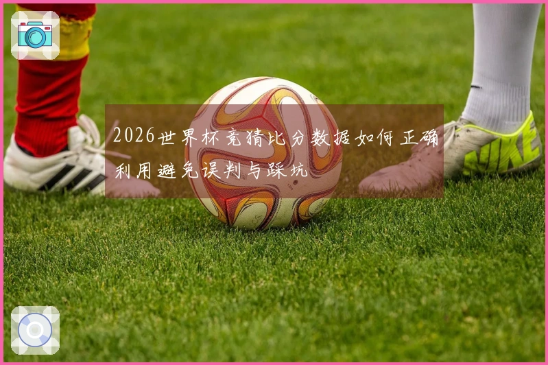 2026世界杯竞猜比分数据如何正确利用避免误判与踩坑