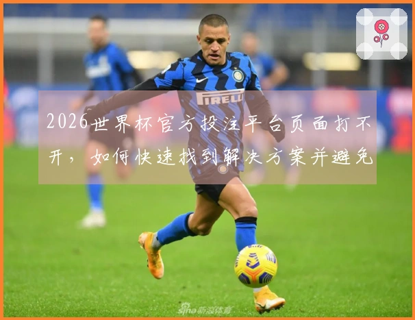 2026世界杯官方投注平台页面打不开,如何快速找到解决方案并避免常见问题?