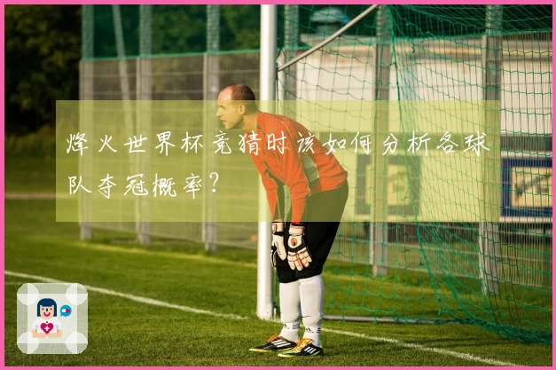 烽火世界杯竞猜时该如何分析各球队夺冠概率?