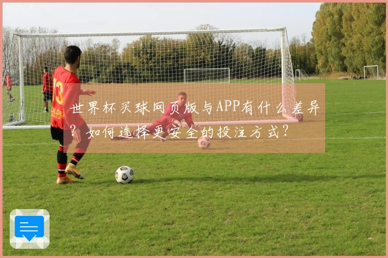 世界杯买球网页版与APP有什么差异?如何选择更安全的投注方式?