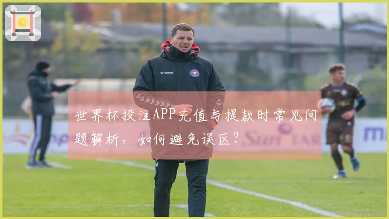 世界杯投注APP充值与提款时常见问题解析，如何避免误区？
