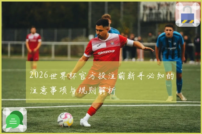 2026世界杯官方投注前新手必知的注意事项与规则解析