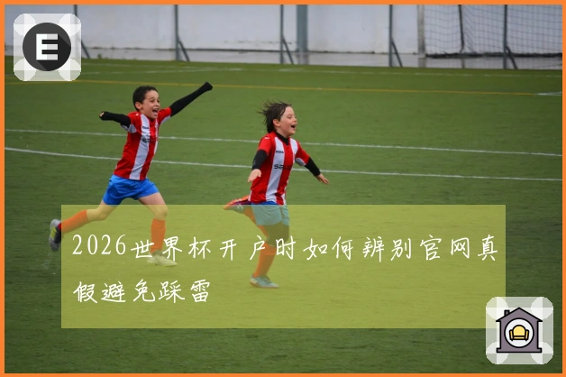 2026世界杯开户时如何辨别官网真假避免踩雷